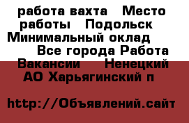 работа.вахта › Место работы ­ Подольск › Минимальный оклад ­ 36 000 - Все города Работа » Вакансии   . Ненецкий АО,Харьягинский п.